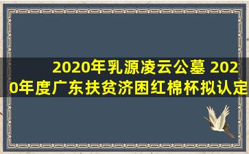 2020年乳源凌云公墓 2020年度广东扶贫济困红棉杯拟认定名单公示